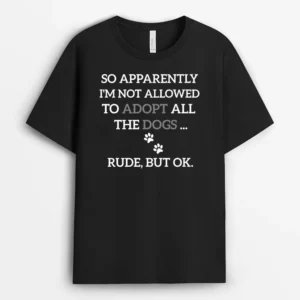 So Apparently Im Not Allowed To Adopt All The Dogs Funny Ver 1, Funny Dog Lover Gift T-Shirt