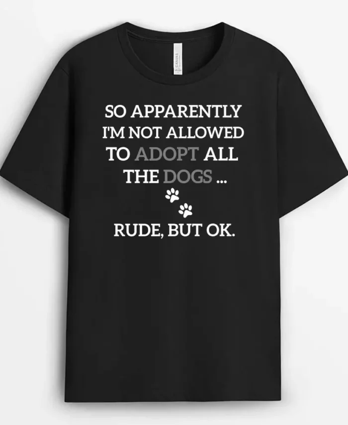 So Apparently Im Not Allowed To Adopt All The Dogs Funny Ver 1, Funny Dog Lover Gift T-Shirt